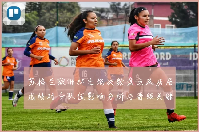 苏格兰欧洲杯出场次数盘点及历届成绩对今队伍影响分析与晋级关键因素