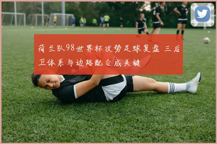 荷兰队98世界杯攻势足球复盘 三后卫体系与边路配合成关键