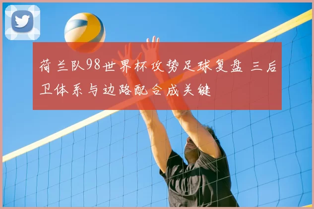 荷兰队98世界杯攻势足球复盘 三后卫体系与边路配合成关键